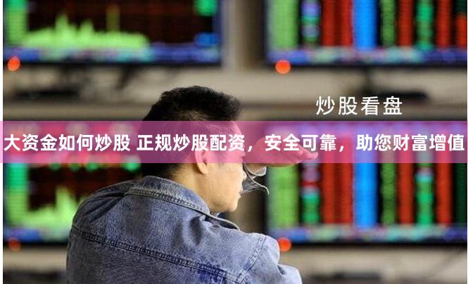 大资金如何炒股 正规炒股配资，安全可靠，助您财富增值