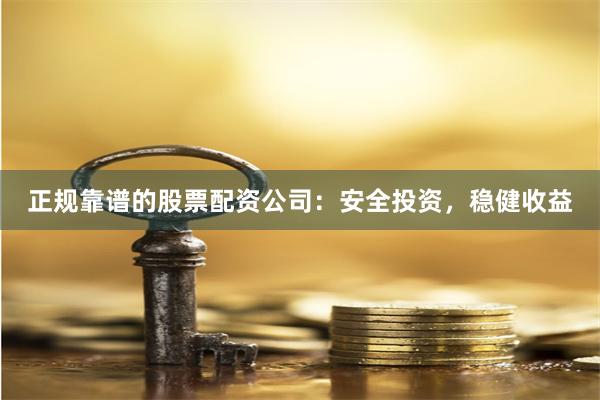 正规靠谱的股票配资公司：安全投资，稳健收益