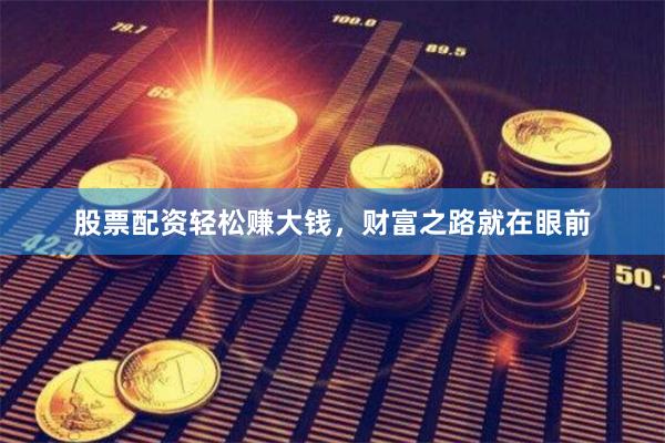 股票配资轻松赚大钱，财富之路就在眼前