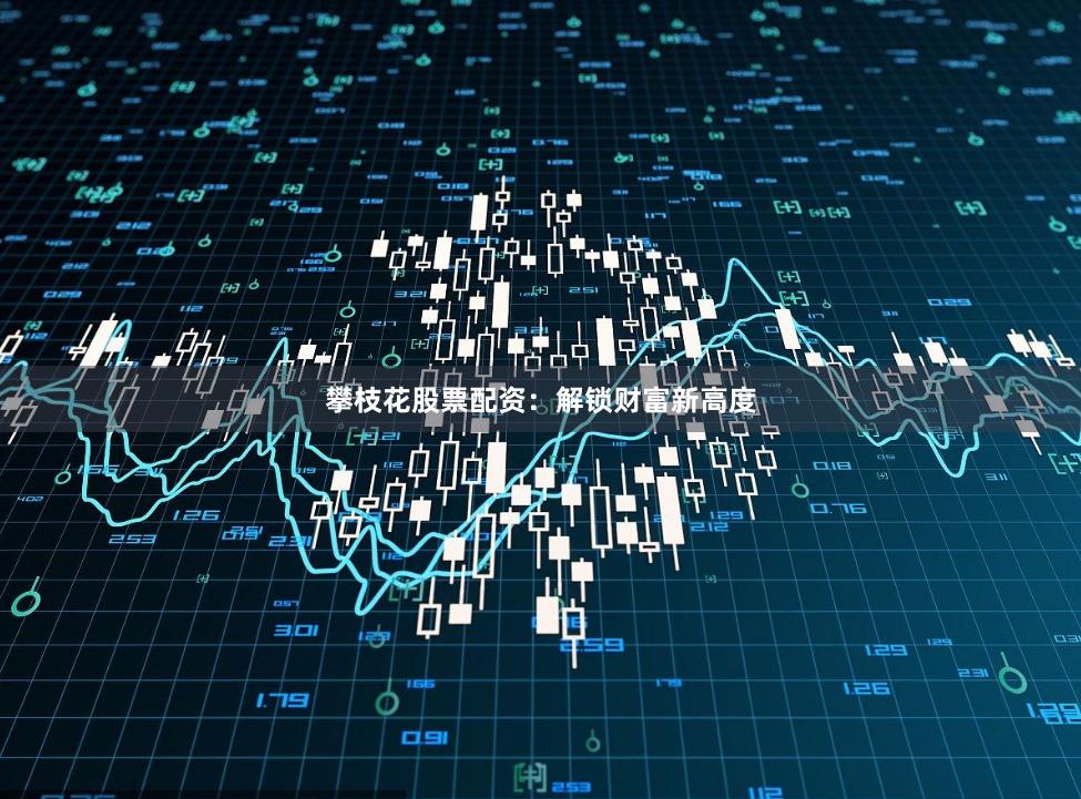 攀枝花股票配资：解锁财富新高度