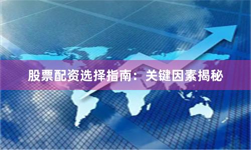 股票配资选择指南：关键因素揭秘