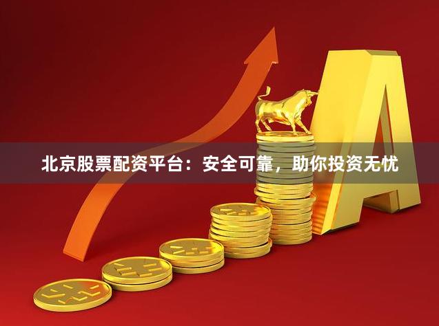 北京股票配资平台：安全可靠，助你投资无忧