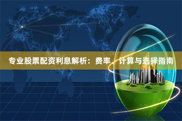 专业股票配资利息解析：费率、计算与选择指南