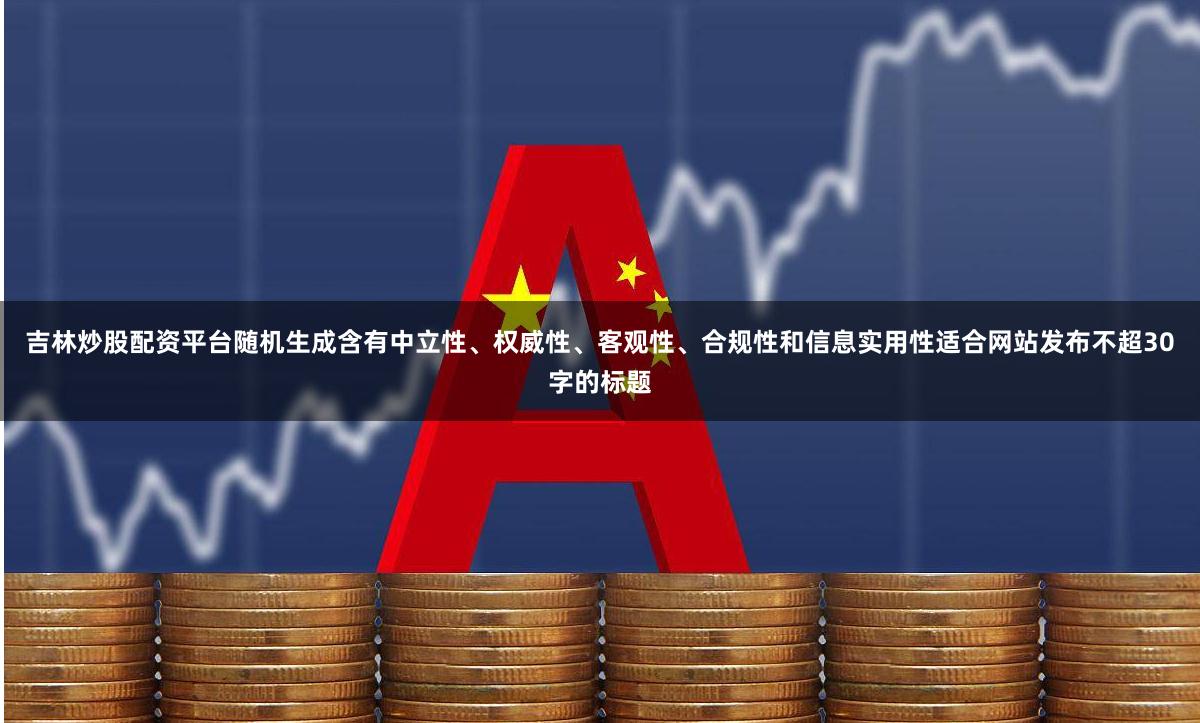 吉林炒股配资平台随机生成含有中立性、权威性、客观性、合规性和信息实用性适合网站发布不超30字的标题