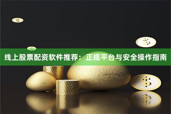 线上股票配资软件推荐：正规平台与安全操作指南
