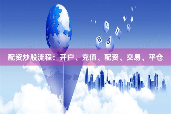 配资炒股流程：开户、充值、配资、交易、平仓
