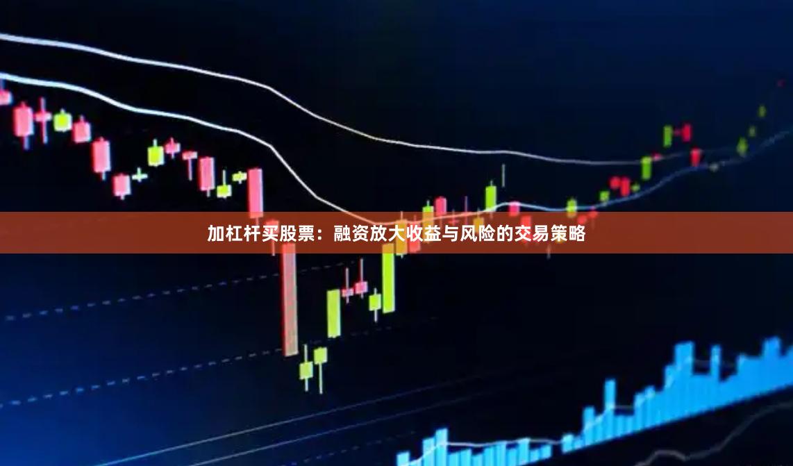 加杠杆买股票：融资放大收益与风险的交易策略